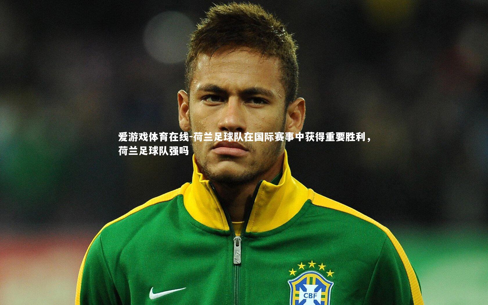 爱游戏体育在线-荷兰足球队在国际赛事中获得重要胜利，荷兰足球队强吗