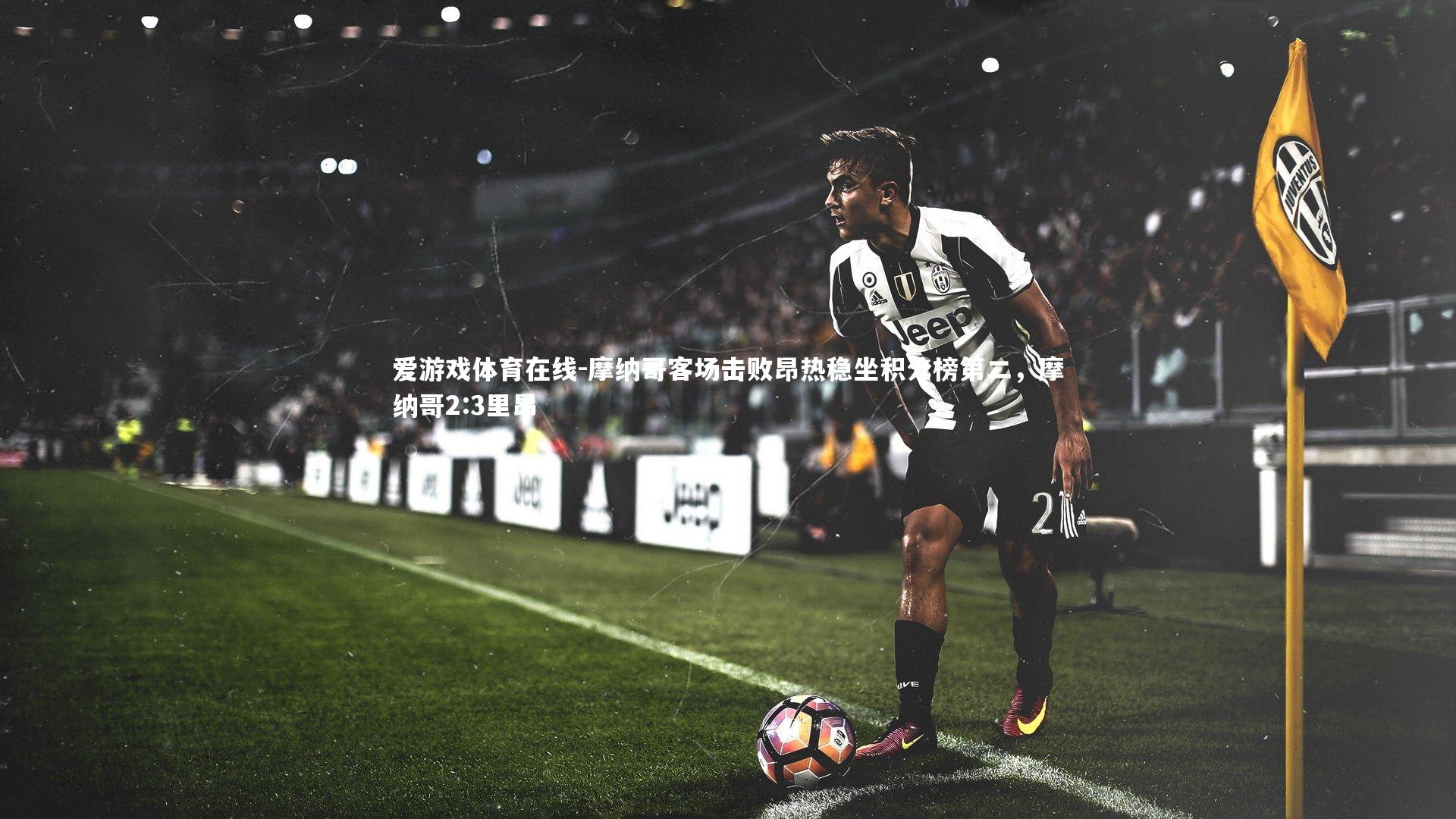 爱游戏体育在线-摩纳哥客场击败昂热稳坐积分榜第二，摩纳哥2:3里昂