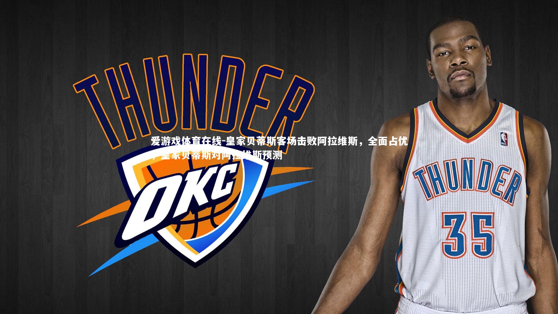 爱游戏体育在线-皇家贝蒂斯客场击败阿拉维斯，全面占优，皇家贝蒂斯对阿拉维斯预测