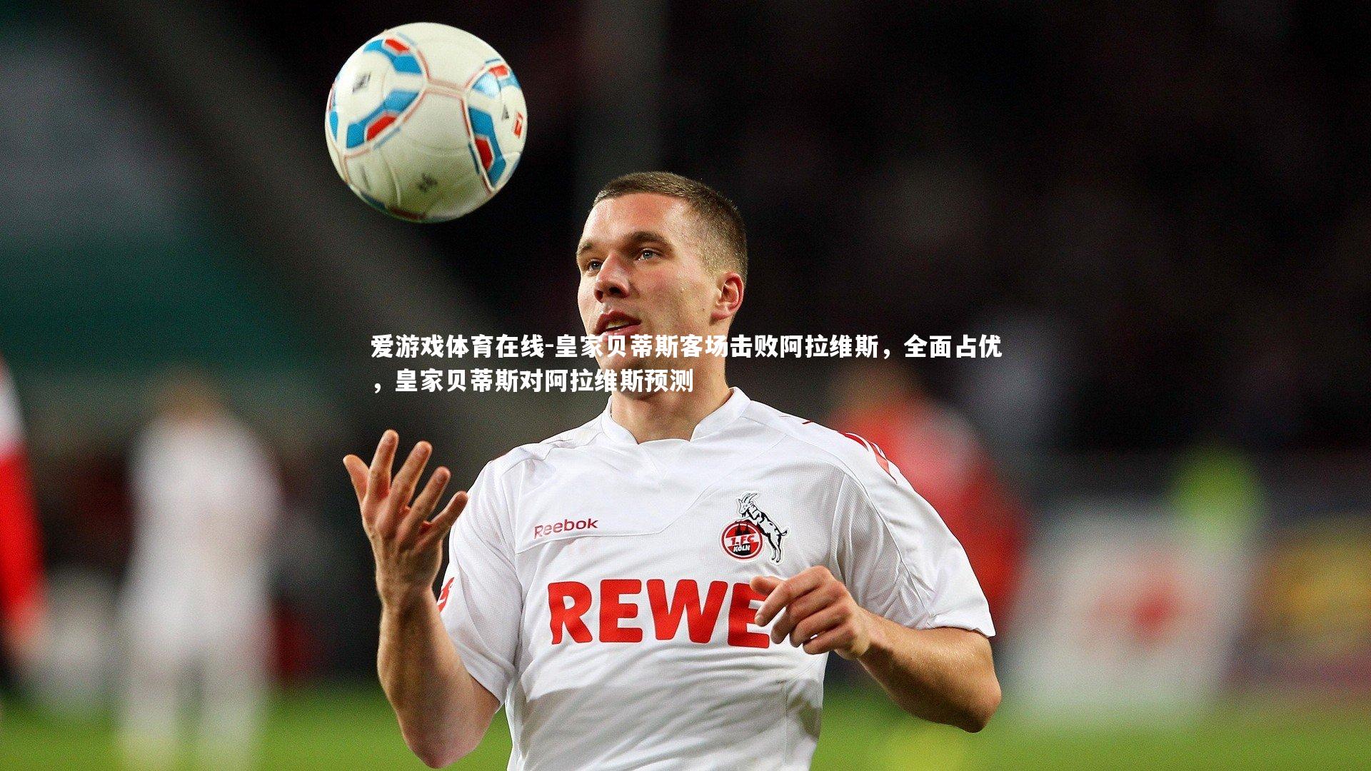 皇家贝蒂斯客场击败阿拉维斯，全面占优，皇家贝蒂斯对阿拉维斯预测