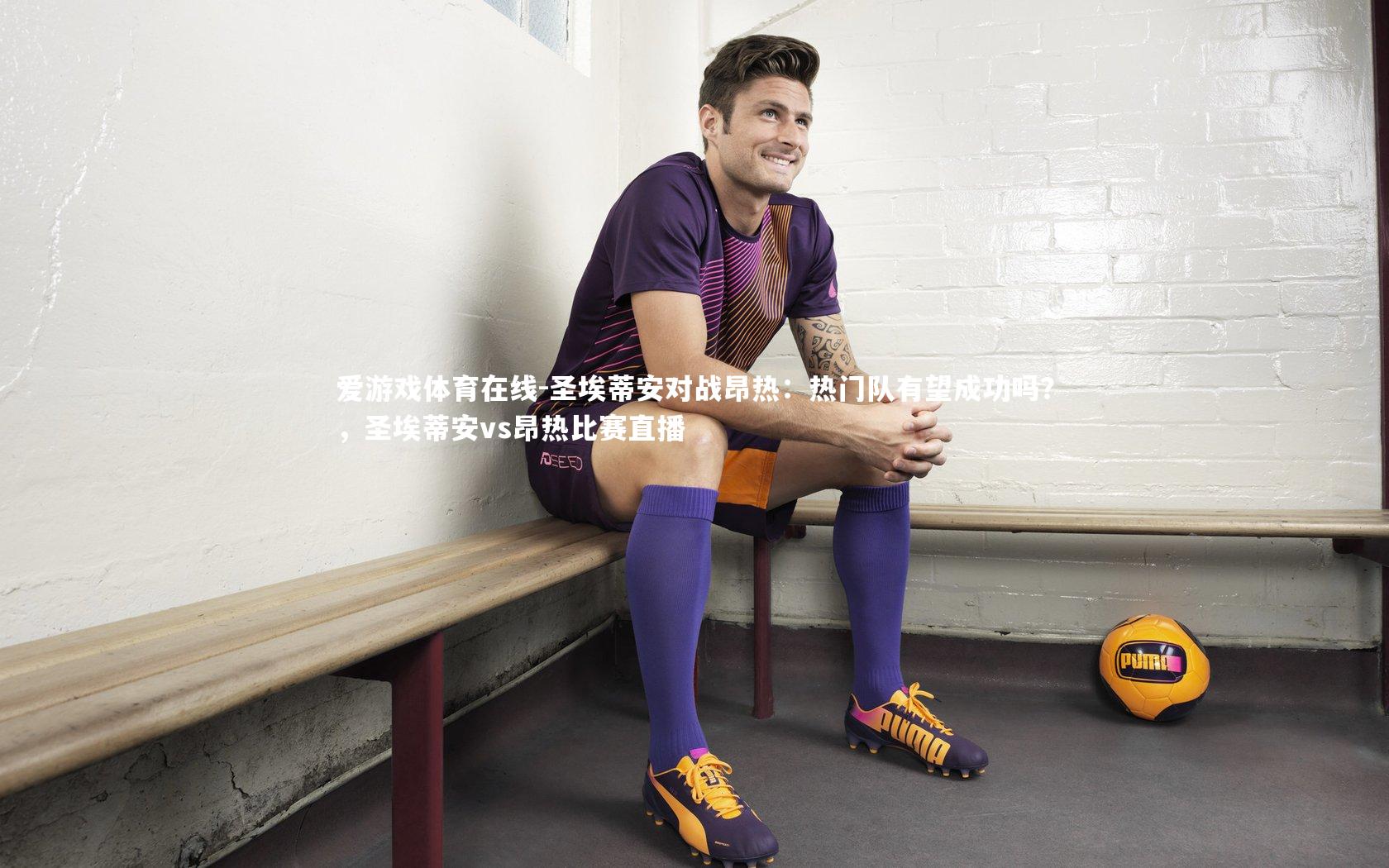 圣埃蒂安对战昂热：热门队有望成功吗？，圣埃蒂安vs昂热比赛直播