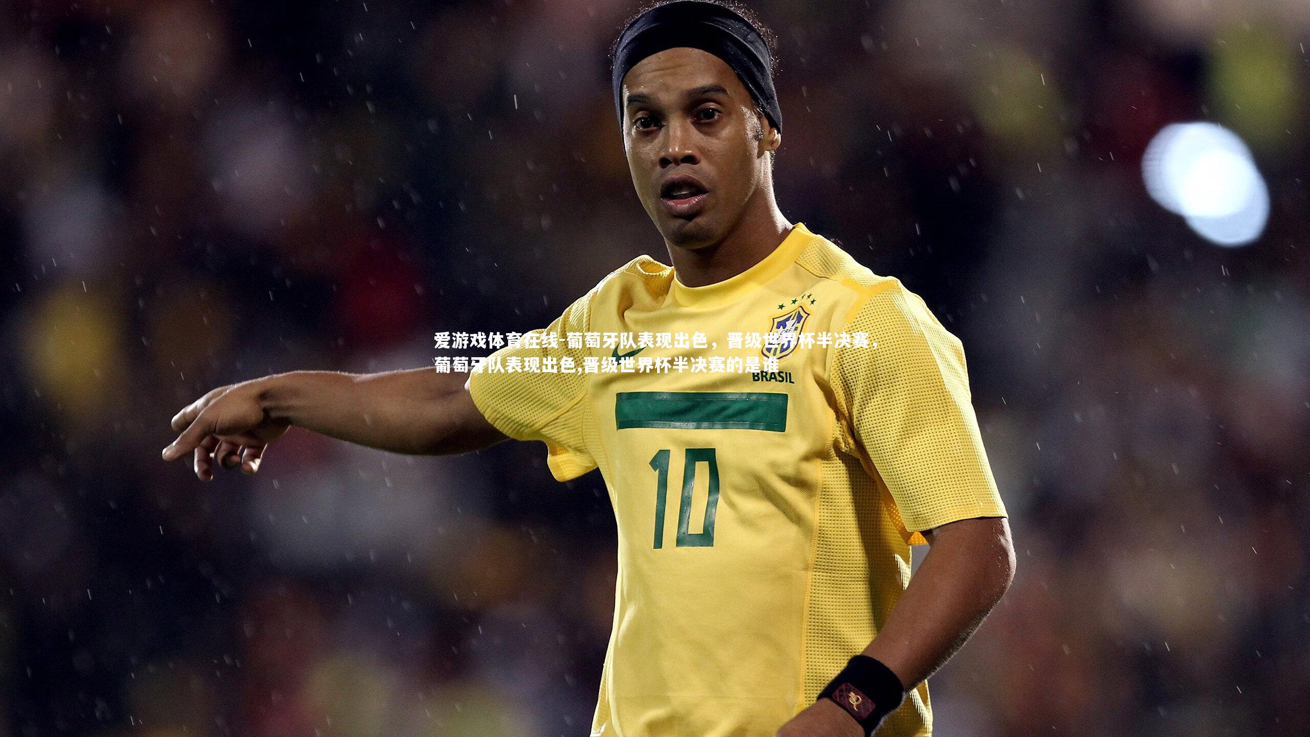 爱游戏体育在线-葡萄牙队表现出色，晋级世界杯半决赛，葡萄牙队表现出色,晋级世界杯半决赛的是谁