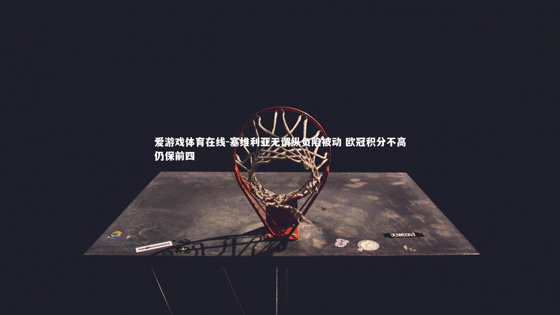 爱游戏体育在线-塞维利亚无谓纵负陷被动 欧冠积分不高仍保前四