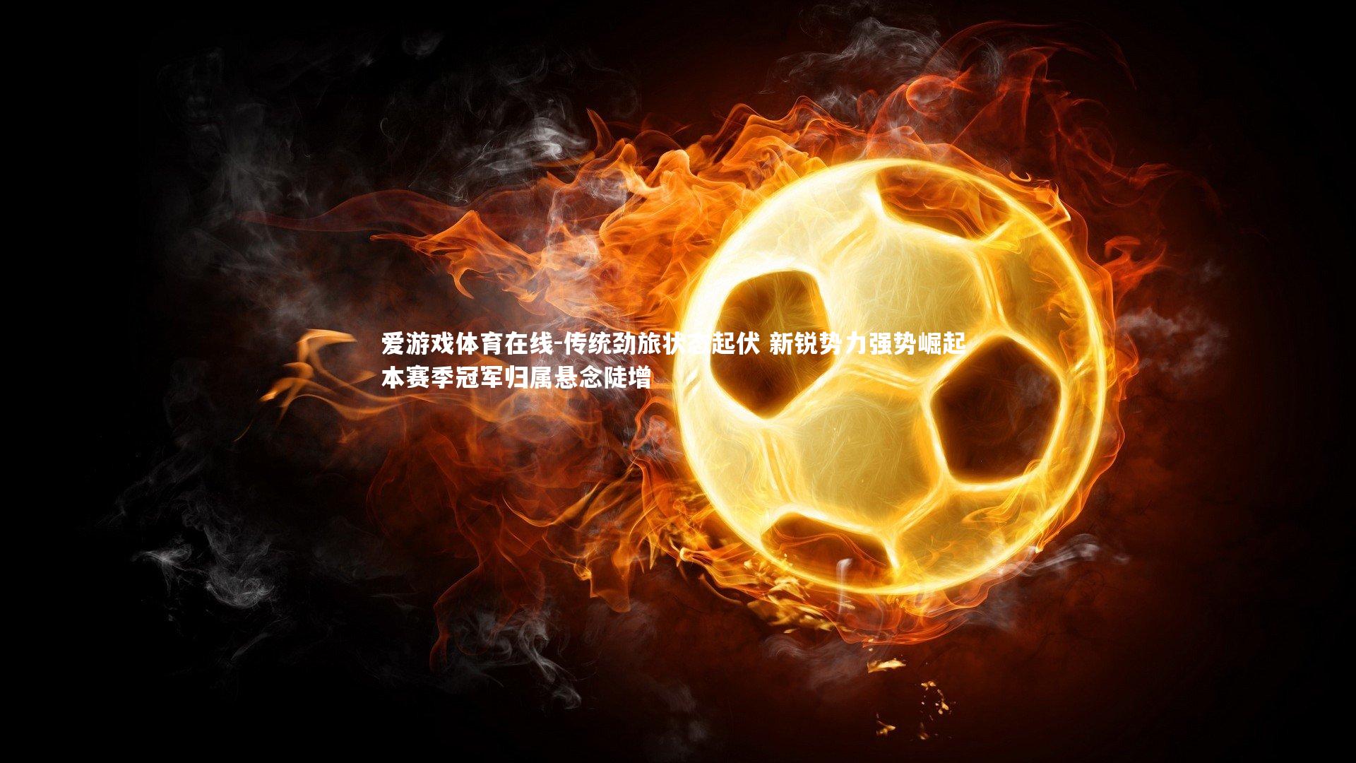 爱游戏体育在线-传统劲旅状态起伏 新锐势力强势崛起 本赛季冠军归属悬念陡增