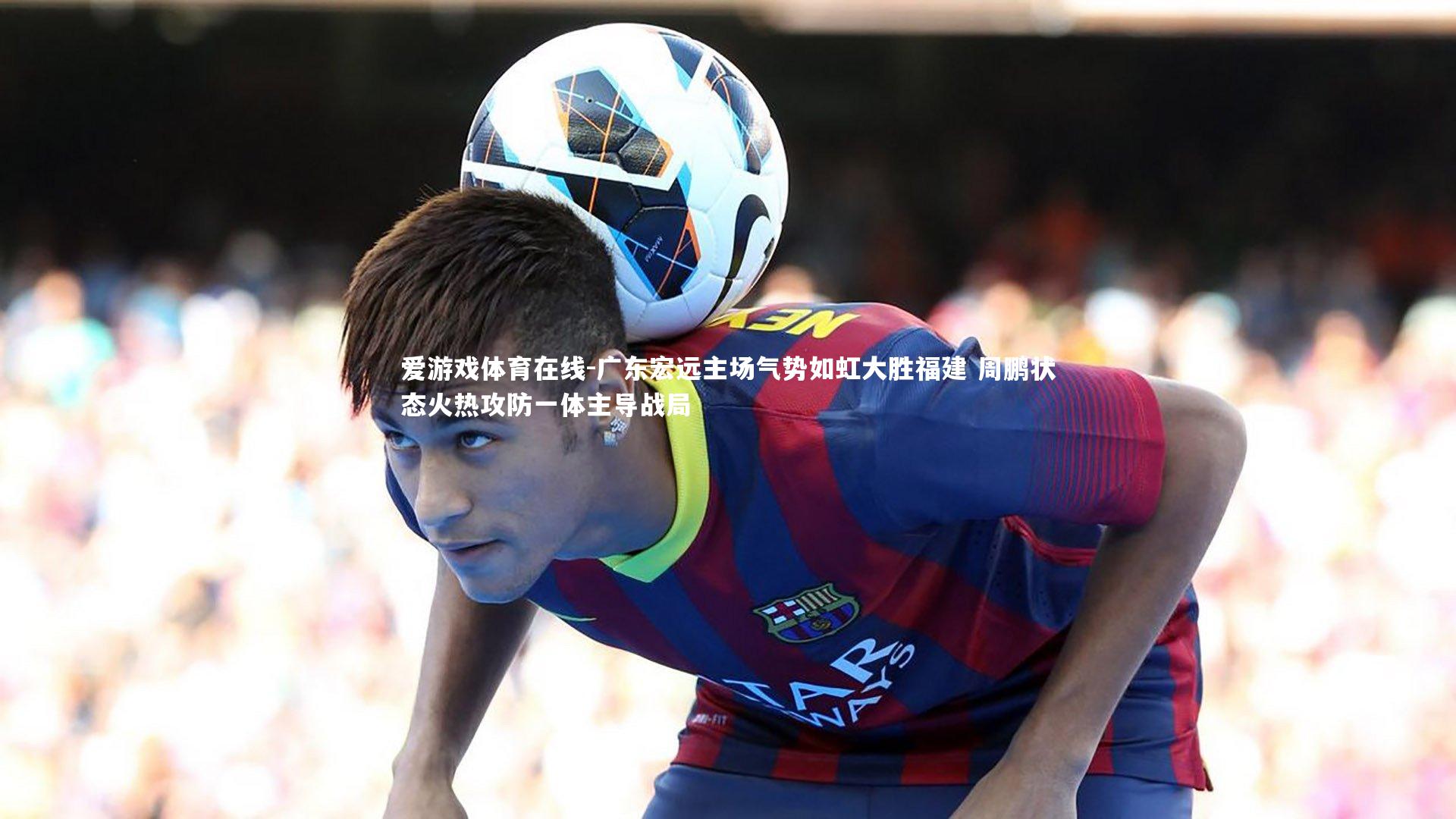 广东宏远主场气势如虹大胜福建 周鹏状态火热攻防一体主导战局