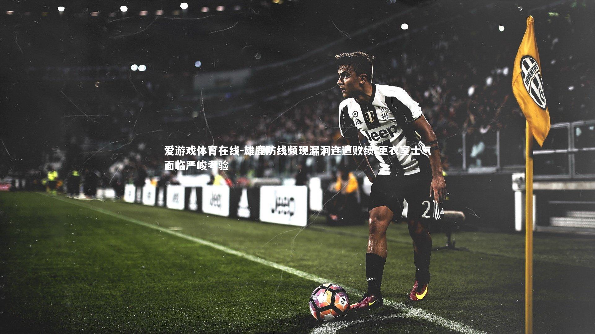 爱游戏体育在线-雄鹿防线频现漏洞连遭败绩 更衣室士气面临严峻考验